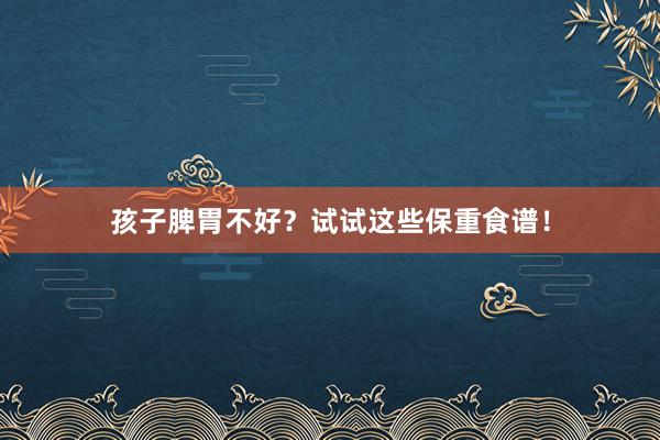 孩子脾胃不好？试试这些保重食谱！
