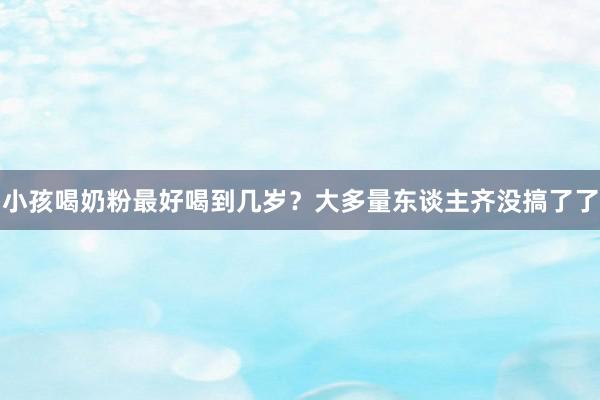 小孩喝奶粉最好喝到几岁？大多量东谈主齐没搞了了