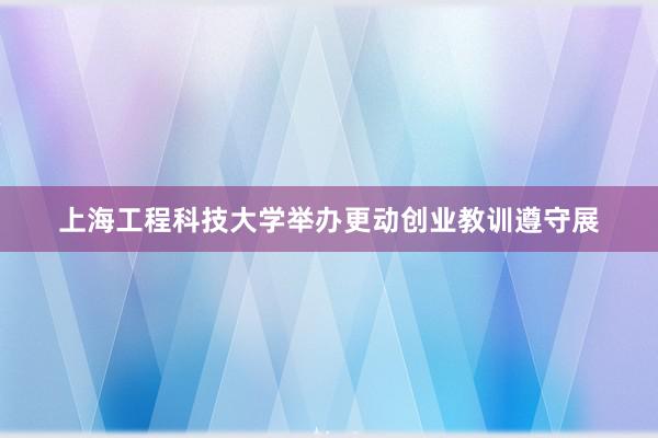上海工程科技大学举办更动创业教训遵守展